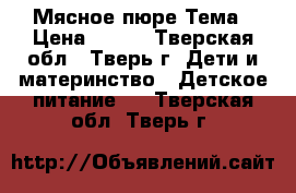 Мясное пюре Тема › Цена ­ 300 - Тверская обл., Тверь г. Дети и материнство » Детское питание   . Тверская обл.,Тверь г.